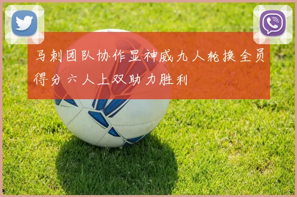 马刺团队协作显神威九人轮换全员得分六人上双助力胜利