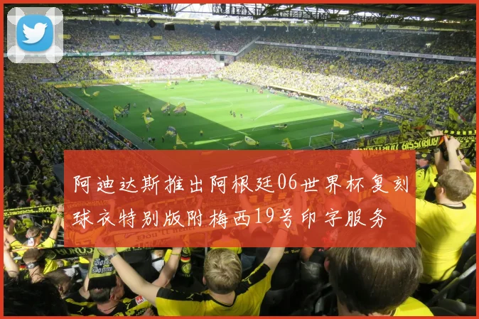 阿迪达斯推出阿根廷06世界杯复刻球衣特别版附梅西19号印字服务