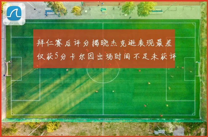 拜仁赛后评分揭晓杰克逊表现最差仅获5分卡尔因出场时间不足未获评分