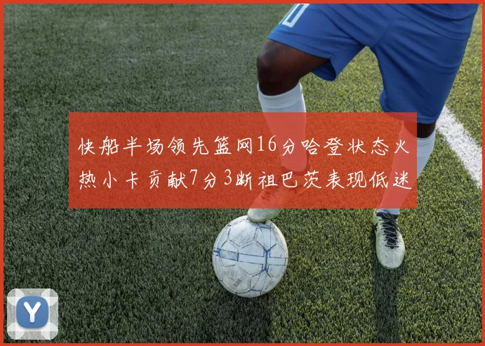 快船半场领先篮网16分哈登状态火热小卡贡献7分3断祖巴茨表现低迷