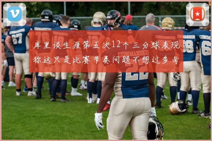 库里谈生涯第五次12个三分球表现称这只是比赛节奏问题不想过多考虑