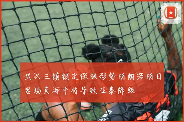 武汉三镇锁定保级形势明朗若明日客场负海牛将导致亚泰降级