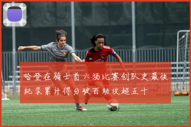 哈登在骑士首六场比赛创队史最快纪录累计得分破百助攻超五十