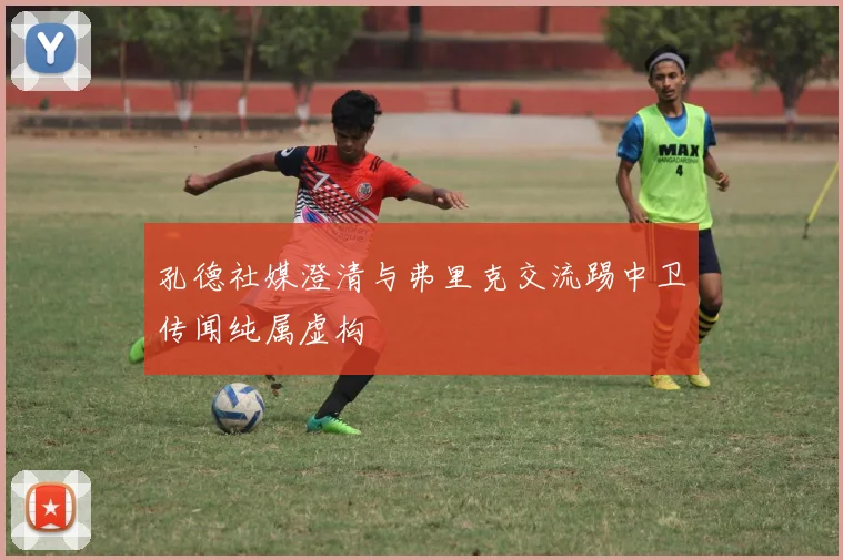 孔德社媒澄清与弗里克交流踢中卫传闻纯属虚构