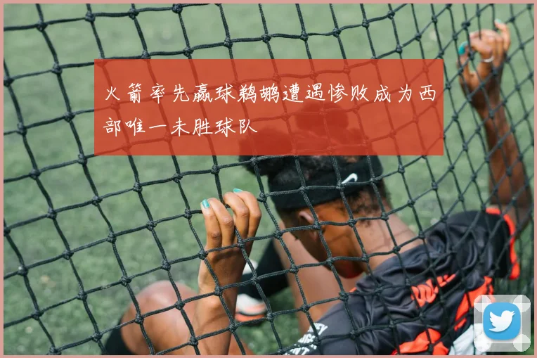 火箭率先赢球鹈鹕遭遇惨败成为西部唯一未胜球队