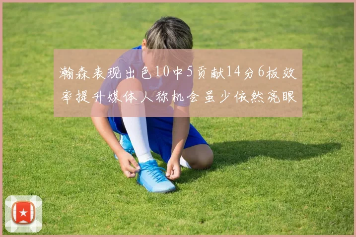 瀚森表现出色10中5贡献14分6板效率提升媒体人称机会虽少依然亮眼