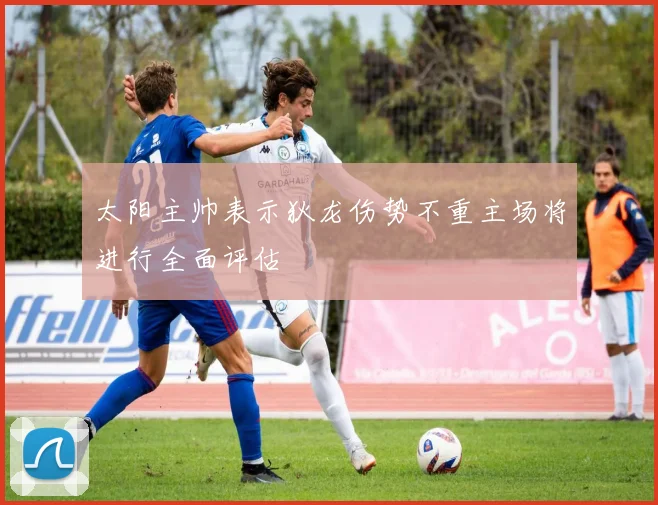 太阳主帅表示狄龙伤势不重主场将进行全面评估