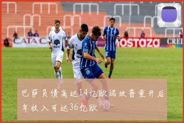 巴萨负债高达14亿欧诺坎普重开后年收入可达36亿欧