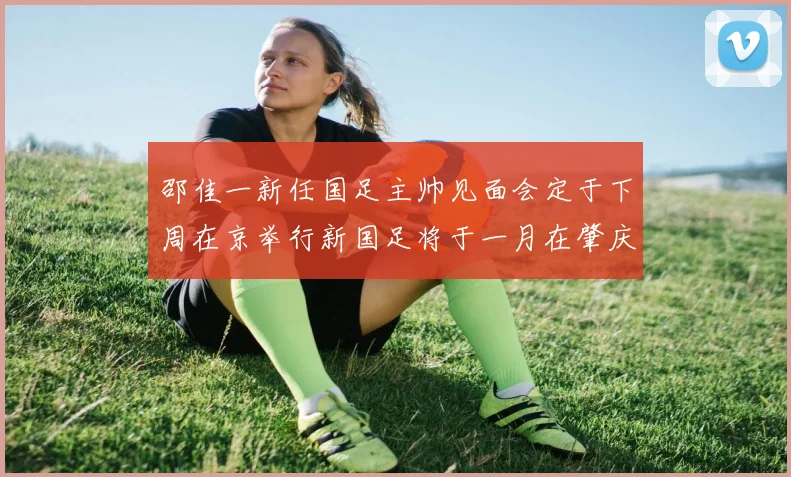邵佳一新任国足主帅见面会定于下周在京举行新国足将于一月在肇庆集训