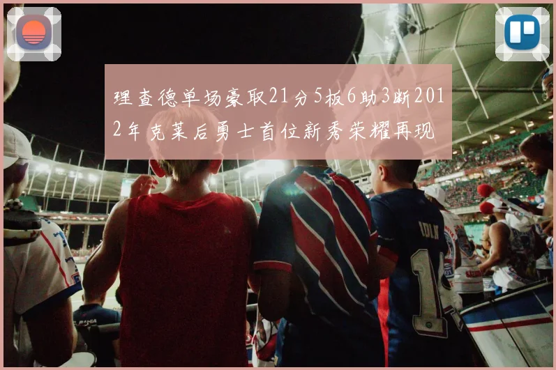 理查德单场豪取21分5板6助3断2012年克莱后勇士首位新秀荣耀再现
