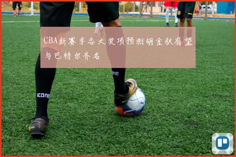 CBA新赛季各大奖项预测胡金秋有望与巴特尔齐名
