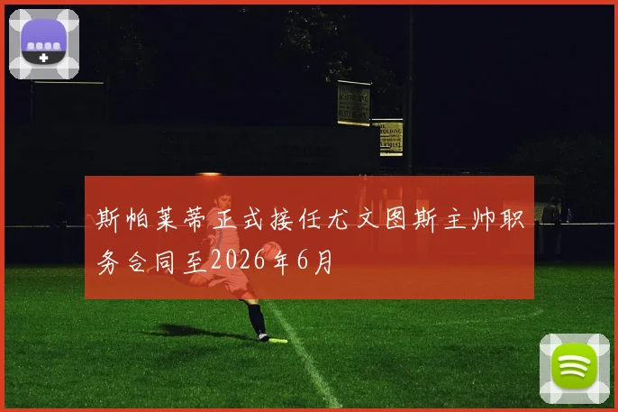 斯帕莱蒂正式接任尤文图斯主帅职务合同至2026年6月
