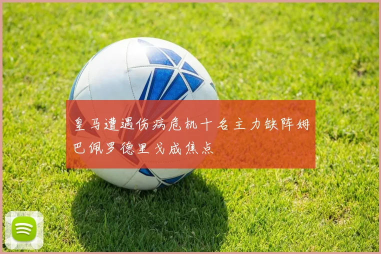 皇马遭遇伤病危机十名主力缺阵姆巴佩罗德里戈成焦点