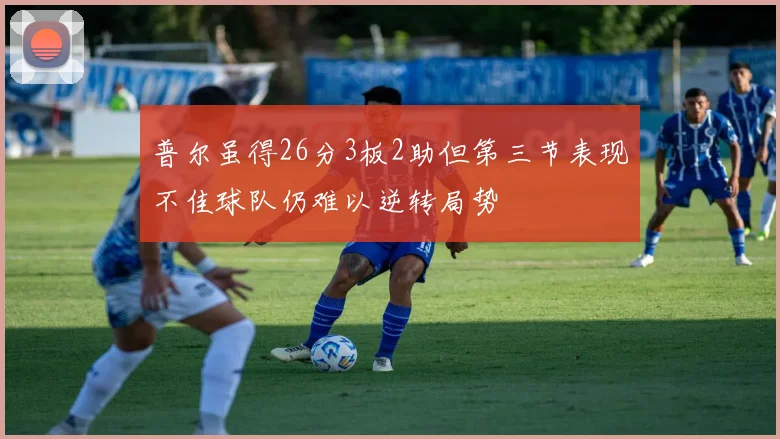 普尔虽得26分3板2助但第三节表现不佳球队仍难以逆转局势