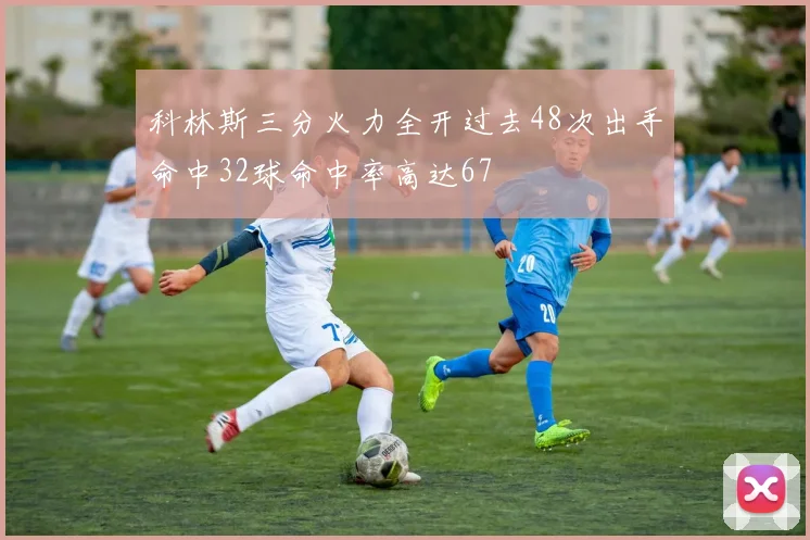 科林斯三分火力全开过去48次出手命中32球命中率高达67