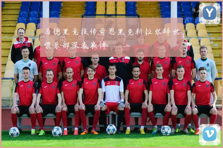 马德里竞技传奇恩里克科拉尔辞世俱乐部深表哀悼
