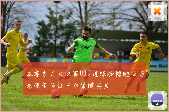 本赛季五大联赛U19进球榜揭晓亚马尔领衔马拉卡尔紧随其后