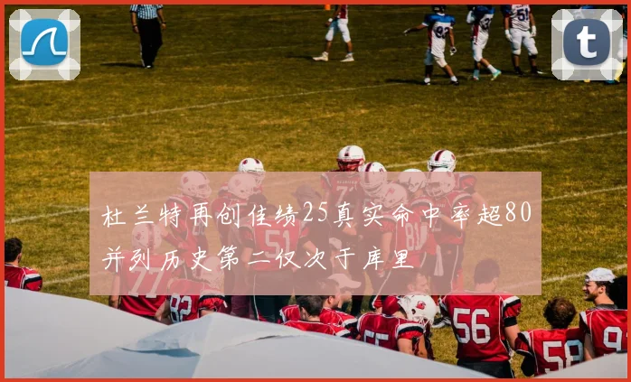 杜兰特再创佳绩25真实命中率超80并列历史第二仅次于库里