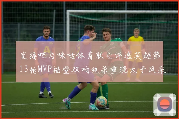 直播吧与咪咕体育联合评选英超第13轮MVP福登双响绝杀重现太子风采