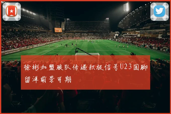 徐彬加盟狼队传递积极信号U23国脚留洋前景可期