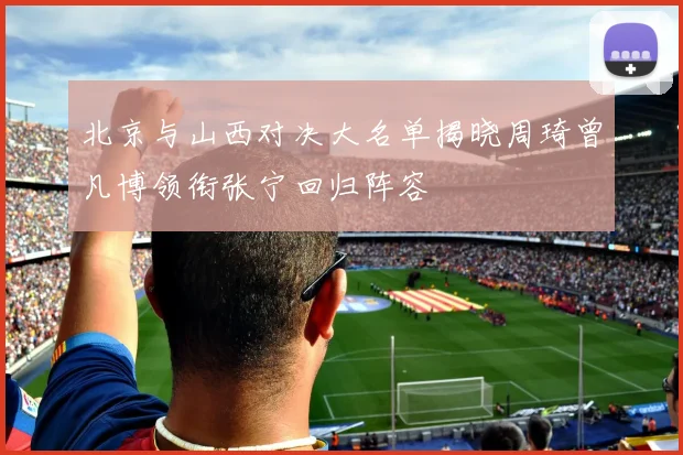 北京与山西对决大名单揭晓周琦曾凡博领衔张宁回归阵容