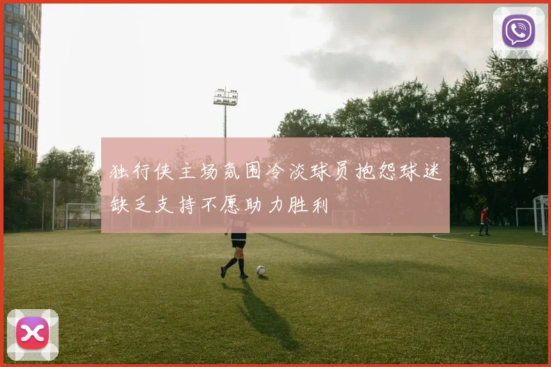 独行侠主场氛围冷淡球员抱怨球迷缺乏支持不愿助力胜利