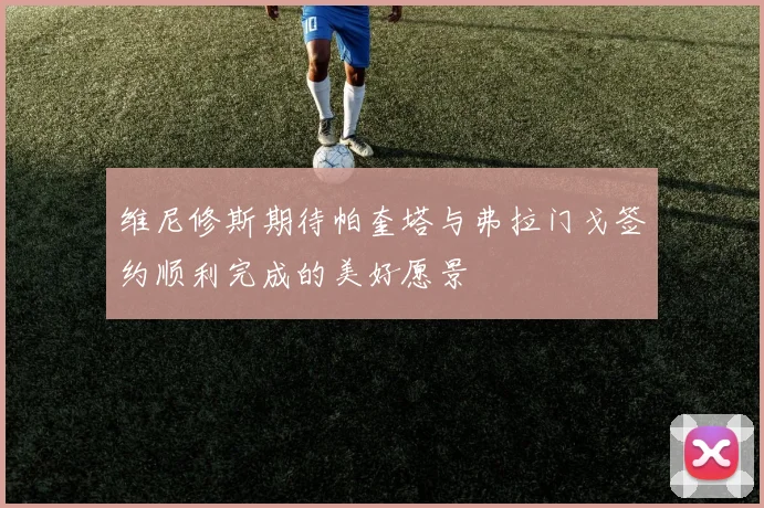 维尼修斯期待帕奎塔与弗拉门戈签约顺利完成的美好愿景