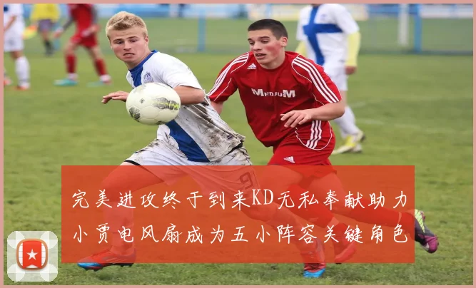 完美进攻终于到来KD无私奉献助力小贾电风扇成为五小阵容关键角色