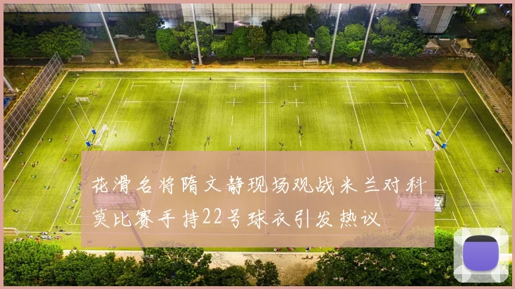 花滑名将隋文静现场观战米兰对科莫比赛手持22号球衣引发热议