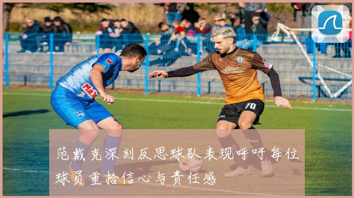 范戴克深刻反思球队表现呼吁每位球员重拾信心与责任感