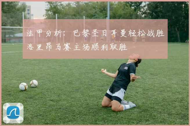 法甲分析：巴黎圣日耳曼轻松战胜洛里昂马赛主场顺利取胜