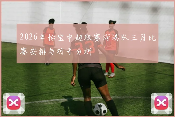 2026年怡宝中超联赛海港队三月比赛安排与对手分析