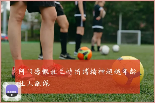 阿门感慨杜兰特拼搏精神超越年龄让人敬佩