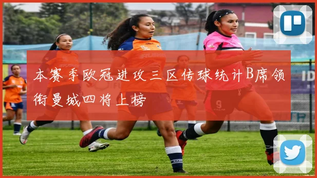 本赛季欧冠进攻三区传球统计B席领衔曼城四将上榜