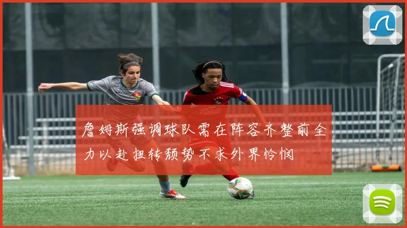 詹姆斯强调球队需在阵容齐整前全力以赴扭转颓势不求外界怜悯