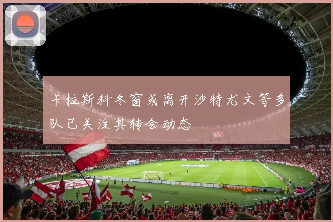 卡拉斯科冬窗或离开沙特尤文等多队已关注其转会动态
