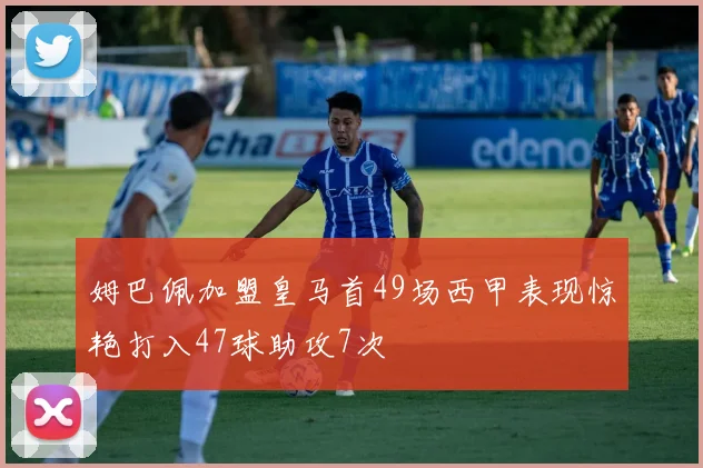 姆巴佩加盟皇马首49场西甲表现惊艳打入47球助攻7次