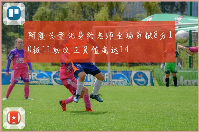 阿隆戈登化身约老师全场贡献8分10板11助攻正负值高达14