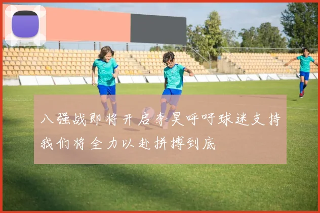 八强战即将开启李昊呼吁球迷支持我们将全力以赴拼搏到底