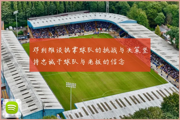 邓利维谈执掌球队的挑战与决策坚持忠诚于球队与老板的信念