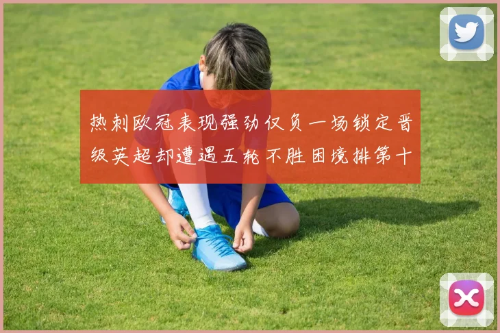 热刺欧冠表现强劲仅负一场锁定晋级英超却遭遇五轮不胜困境排第十四