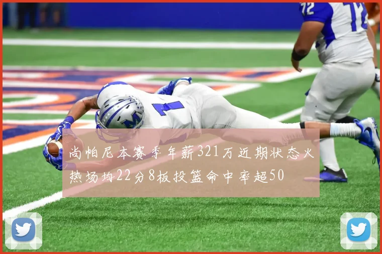 尚帕尼本赛季年薪321万近期状态火热场均22分8板投篮命中率超50