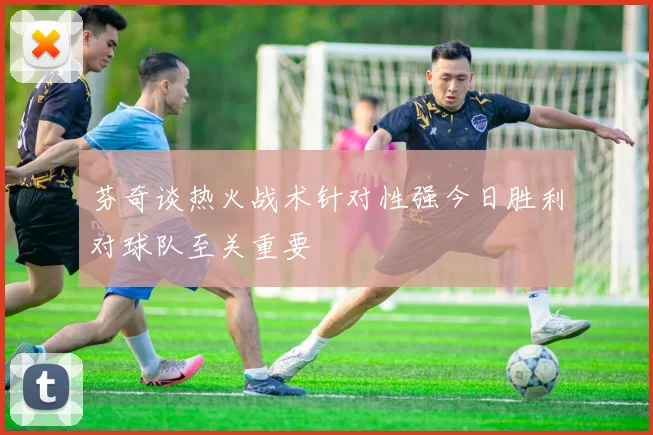 芬奇谈热火战术针对性强今日胜利对球队至关重要