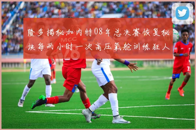 隆多揭秘加内特08年总决赛恢复秘诀每两小时一次高压氧舱训练狂人形象尽显