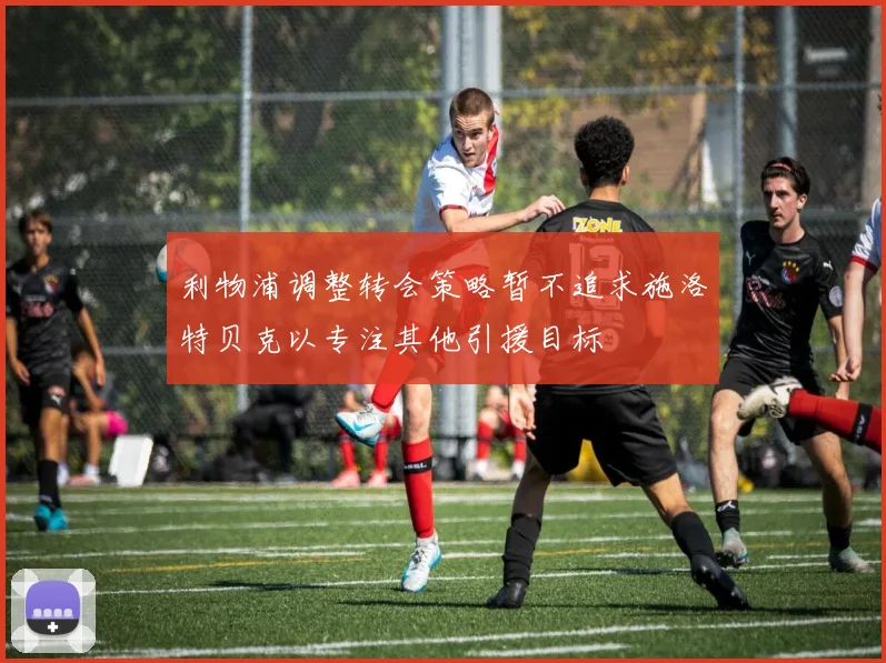 利物浦调整转会策略暂不追求施洛特贝克以专注其他引援目标