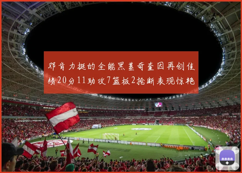 邓肯力挺的全能黑基奇奎因再创佳绩20分11助攻7篮板2抢断表现惊艳