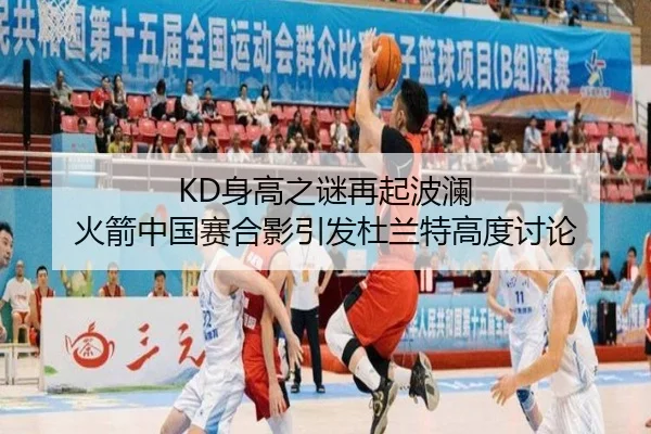 KD身高之谜再起波澜 火箭中国赛合影引发杜兰特高度讨论 - xingkong