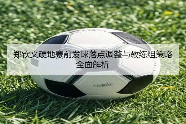 郑钦文硬地赛前发球落点调整与教练组策略全面解析 - xingkong
